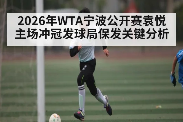 2026年WTA宁波公开赛袁悦主场冲冠发球局保发关键分析